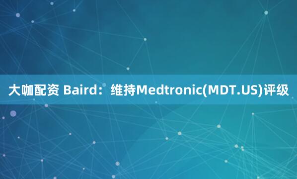 大咖配资 Baird：维持Medtronic(MDT.US)评级