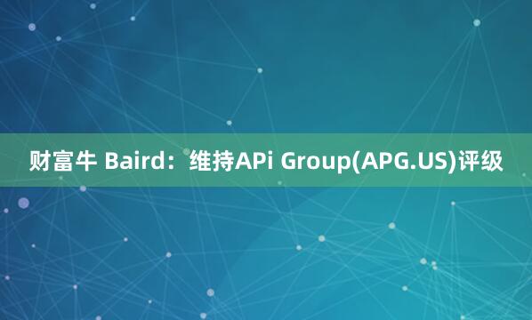 财富牛 Baird：维持APi Group(APG.US)评级