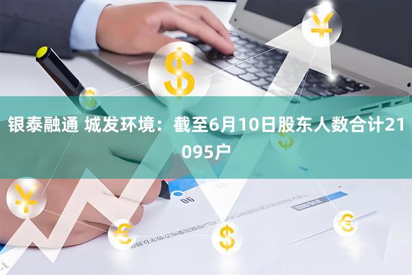 银泰融通 城发环境：截至6月10日股东人数合计21095户