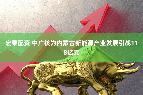 宏泰配资 中广核为内蒙古新能源产业发展引战118亿元