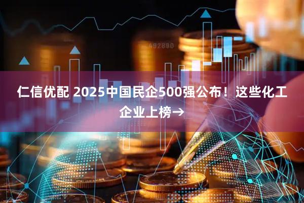 仁信优配 2025中国民企500强公布！这些化工企业上榜→