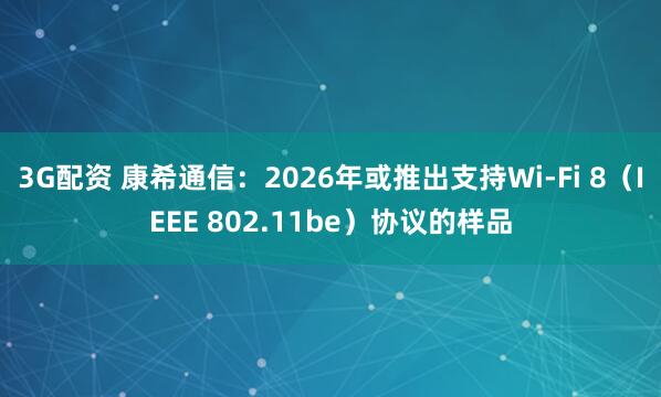 3G配资 康希通信：2026年或推出支持Wi-Fi 8（IEEE 802.11be）协议的样品