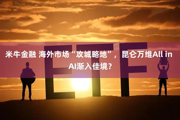 米牛金融 海外市场“攻城略地”，昆仑万维All in AI渐入佳境？