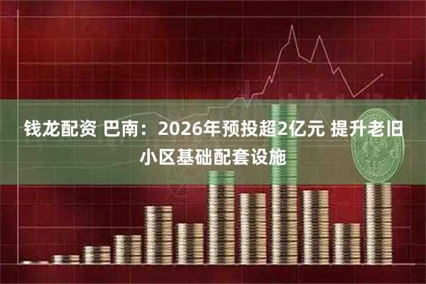 钱龙配资 巴南：2026年预投超2亿元 提升老旧小区基础配套设施
