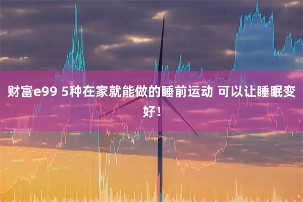 财富e99 5种在家就能做的睡前运动 可以让睡眠变好！
