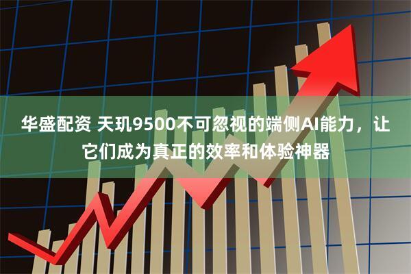 华盛配资 天玑9500不可忽视的端侧AI能力，让它们成为真正的效率和体验神器