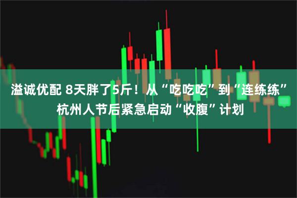 溢诚优配 8天胖了5斤！从“吃吃吃”到“连练练” 杭州人节后紧急启动“收腹”计划