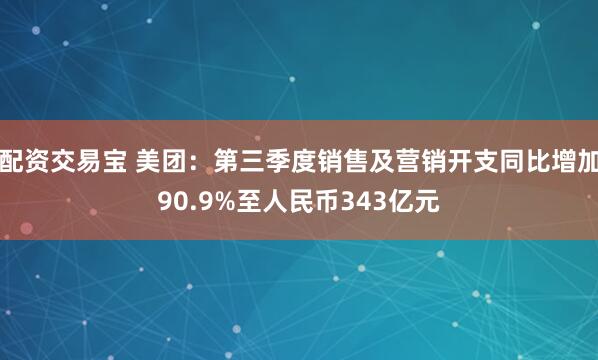 配资交易宝 美团：第三季度销售及营销开支同比增加90.9%至人民币343亿元