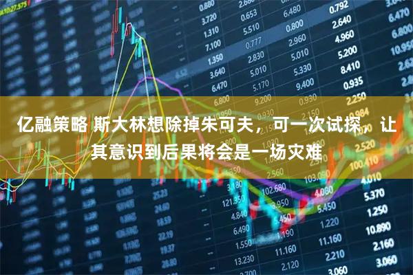 亿融策略 斯大林想除掉朱可夫，可一次试探，让其意识到后果将会是一场灾难