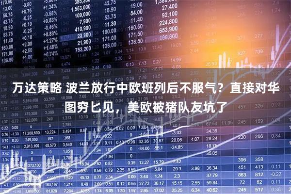 万达策略 波兰放行中欧班列后不服气？直接对华图穷匕见，美欧被猪队友坑了