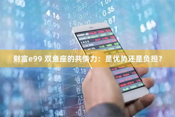 财富e99 双鱼座的共情力：是优势还是负担？