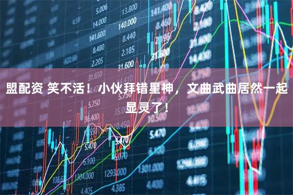 盟配资 笑不活！小伙拜错星神，文曲武曲居然一起显灵了！