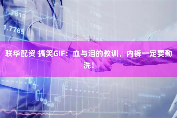 联华配资 搞笑GIF：血与泪的教训，内裤一定要勤洗！