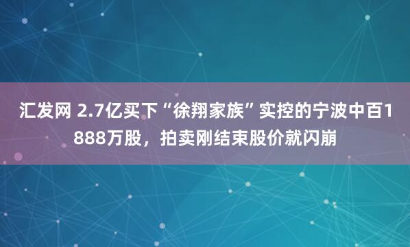汇发网 2.7亿买下“徐翔家族”实控的宁波中百1888万股，拍卖刚结束股价就闪崩
