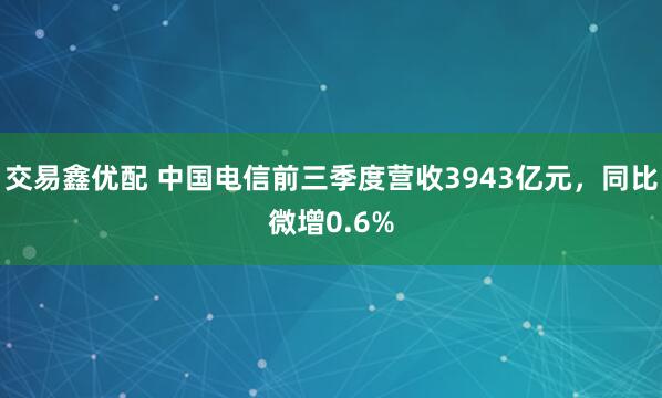 交易鑫优配 中国电信前三季度营收3943亿元，同比微增0.6%