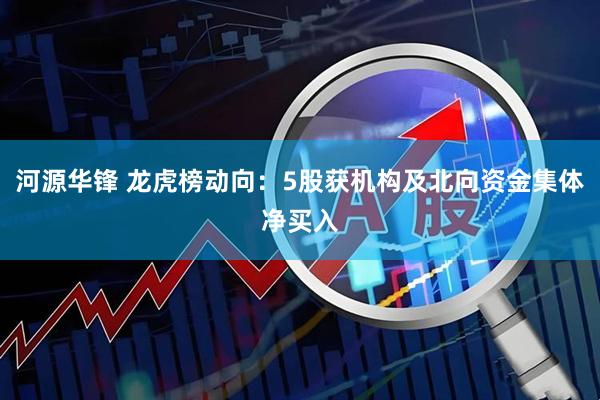 河源华锋 龙虎榜动向：5股获机构及北向资金集体净买入