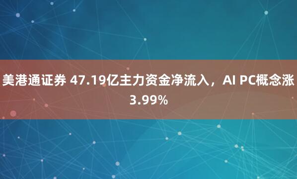 美港通证券 47.19亿主力资金净流入，AI PC概念涨3.99%
