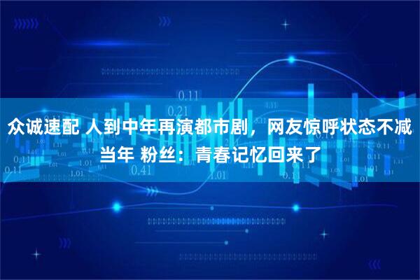 众诚速配 人到中年再演都市剧，网友惊呼状态不减当年 粉丝：青春记忆回来了