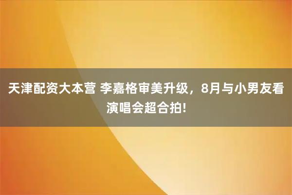 天津配资大本营 李嘉格审美升级，8月与小男友看演唱会超合拍!